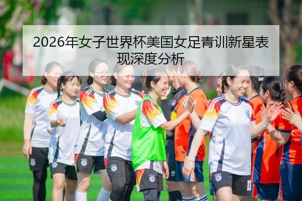 2026年女子世界杯美国女足青训新星表现深度分析