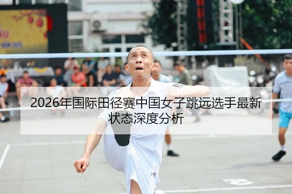 2026年国际田径赛中国女子跳远选手最新状态深度分析