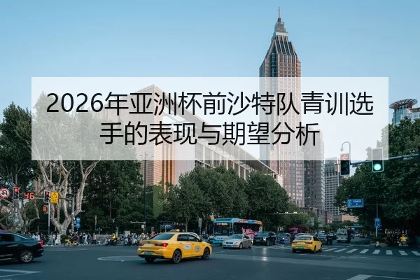 2026年亚洲杯前沙特队青训选手的表现与期望分析