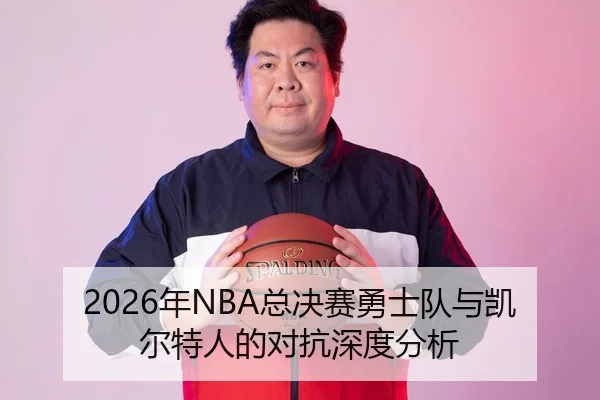 2026年NBA总决赛勇士队与凯尔特人的对抗深度分析