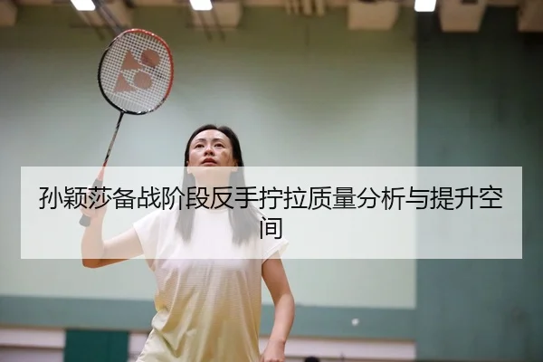 孙颖莎备战阶段反手拧拉质量分析与提升空间