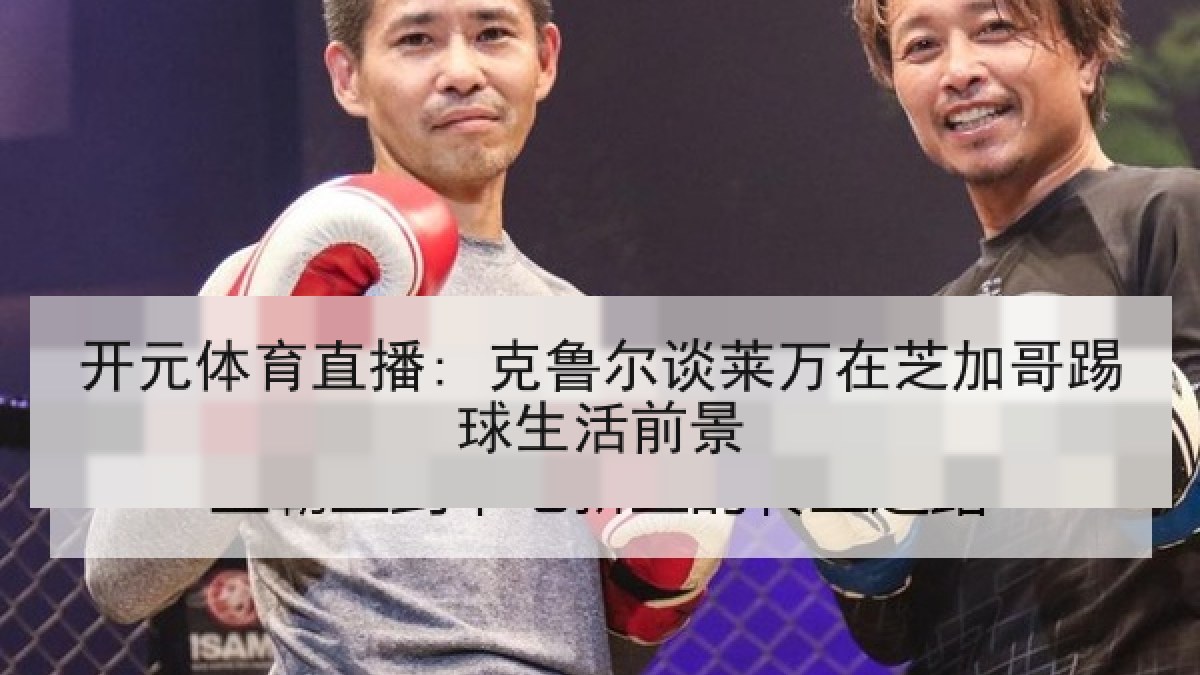 开元体育直播: 克鲁尔谈莱万在芝加哥踢球生活前景