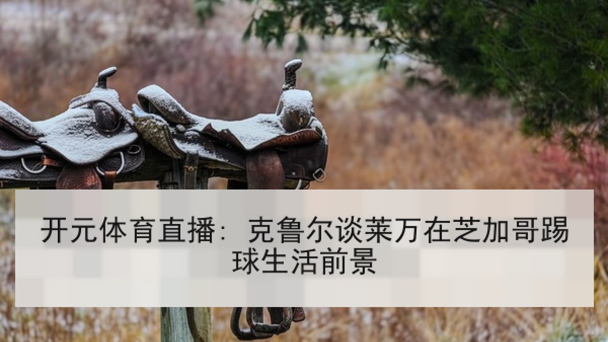 开元体育直播: 克鲁尔谈莱万在芝加哥踢球生活前景