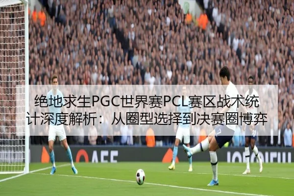 绝地求生PGC世界赛PCL赛区战术统计深度解析：从圈型选择到决赛圈博弈