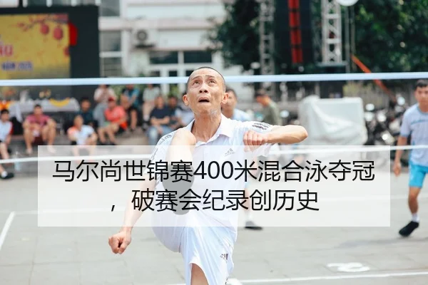 马尔尚世锦赛400米混合泳夺冠，破赛会纪录创历史