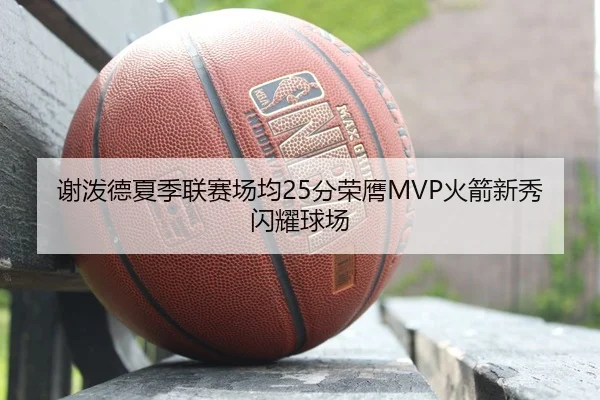 谢泼德夏季联赛场均25分荣膺MVP火箭新秀闪耀球场