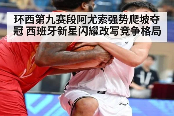 环西第九赛段阿尤索强势爬坡夺冠 西班牙新星闪耀改写竞争格局