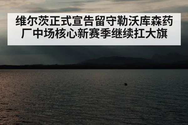维尔茨正式宣告留守勒沃库森药厂中场核心新赛季继续扛大旗